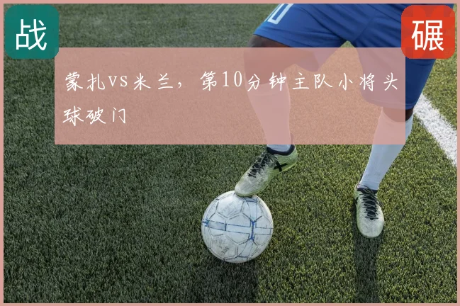 蒙扎vs米兰，第10分钟主队小将头球破门
