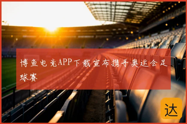 博鱼电竞APP下载宣布携手奥运会足球赛