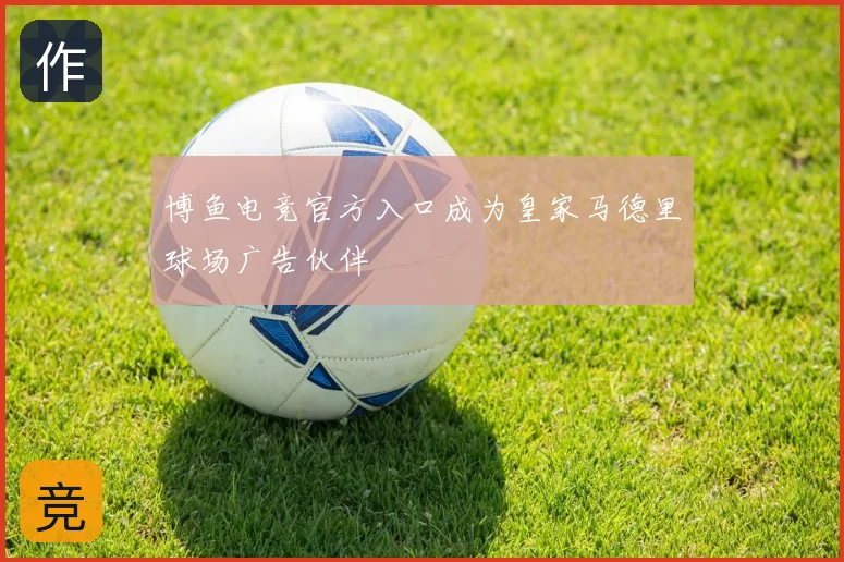 博鱼电竞官方入口成为皇家马德里球场广告伙伴