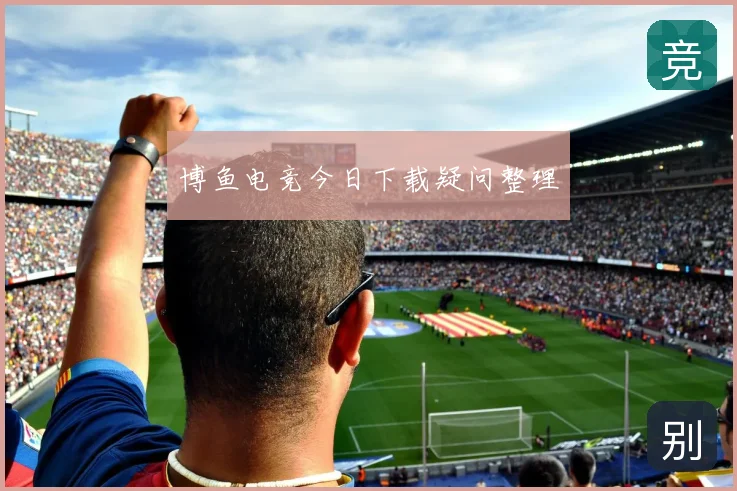博鱼电竞今日下载疑问整理
