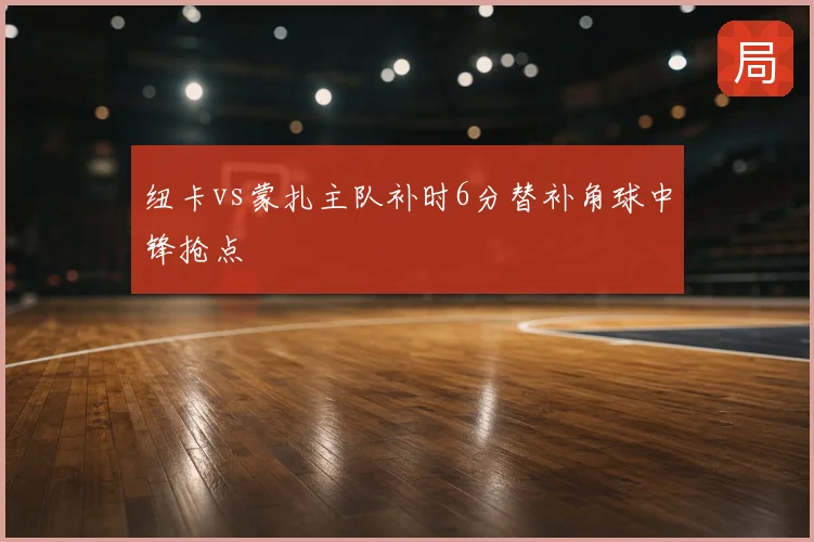 纽卡vs蒙扎主队补时6分替补角球中锋抢点